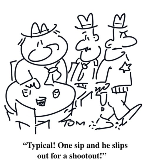 "Typical! One sip and he slips out for a shootout!"