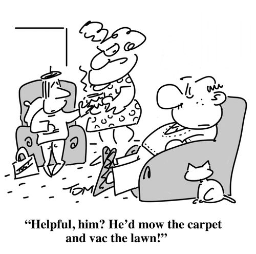 "Helpful, him? He'd mow the carpet and vac the lawn!"