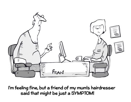 "I'm feeling fine, but a friend of my mum's hairdresser said that that might just be a symptom!"