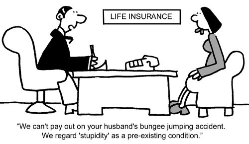 "We can't pay out on your husband's bungee jumping accident. We regard 'stupidity' as a pre-existing condition."