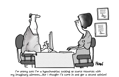 "I'm pretty sure I'm a hypochondriac sucking up scarce resources with my imaginary ailments....but I thought I'd come in and get a second opinion."