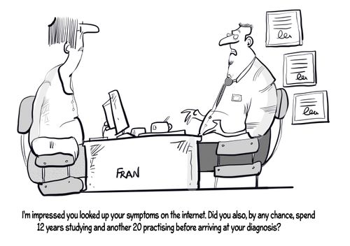 "I'm impressed you looked up your symptoms on the Internet. Did you also, by any chance, spent 12 years studying and another 20 practising before arriving are your diagnosis?"
