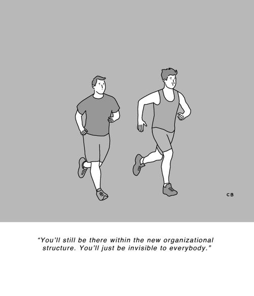 "You'll still be there within the new organizational  structure. You'll just be invisible to everybody."