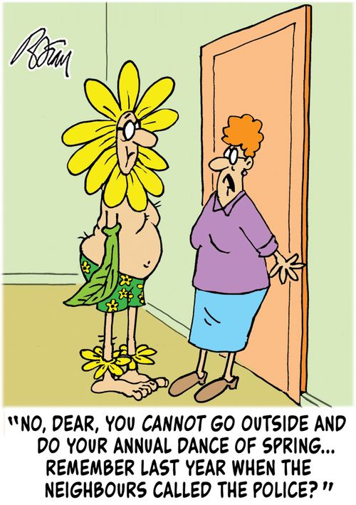 "No, Dear, you cannot go outside and do your annual dance of Spring...remember last year when the neighbours called the police?"