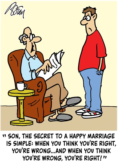 "Son, the secret to a happy marriage is simple: when you think you're right, you're wrong...and when you think you're wrong, you're right!"