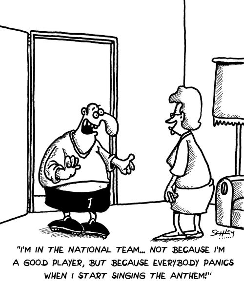 "I'm in the national team...not because I'm a good player, but because everybody panics when I start singing the anthem!"