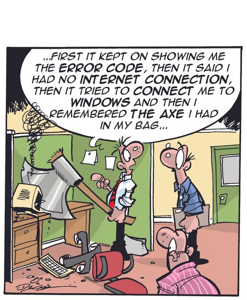 "...First it kept on showing me the error code, then it said I had no internet connection, then it tried to connect me to windows and then I remembered the axe I had in my bag..."