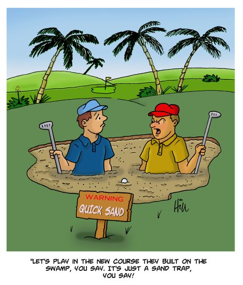 "Let's play in the new course they built on the swamp, you say. It's just a sand trap, you day!"