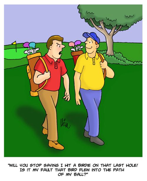 "Will you stop saying I hit a birdie on that last hole! Is it my fault that bird flew into the path of my ball?"