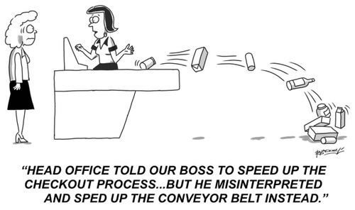 "Head office told our boss to speed up the checkout process...but he misinterpreted and sped up the conveyor belt instead." 