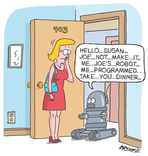 "Hello ... Susan ... Joe ... Not ... Make ... It ... Me ... Joe's ... Robot ... Me ... Programmed ... Take ... You ... Dinner ..."