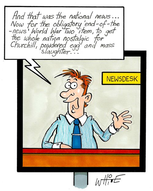 "And that was the national news....Now for the obligatory 'end-of-the-news' World War Two item, to get the whole nation nostalgic for Churchill, powdered egg and mass slaughter..."
