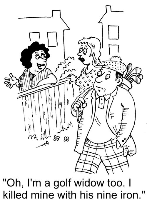 "Oh, I'm a golf widow too. I killed mine with his nine iron."