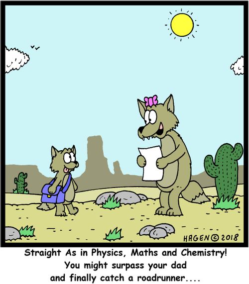 "Straight As in Physics, Maths and Chemistry! You might surpass your dad and finally catch a roadrunner..."