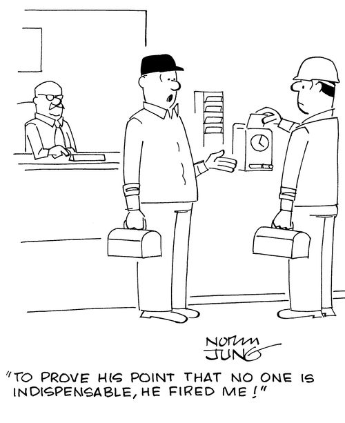"To prove his point that no one is indispensable, he fired me!"