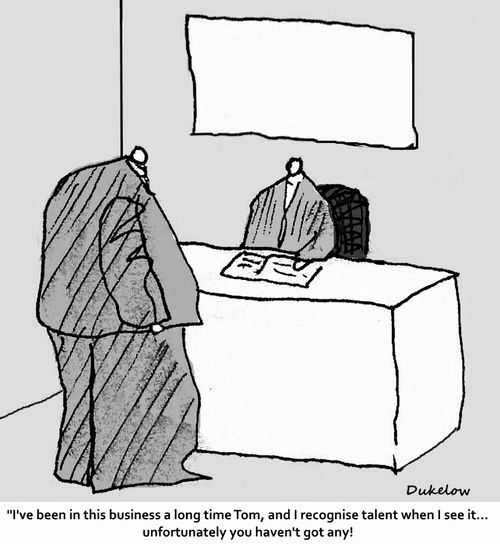 "I've been in this business a long time Tom, and I recognise talent when I see it...unfortunately you haven't got any!"