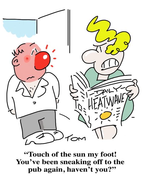 "Touch of the sun my foot! You've been sneaking off to the pub again, haven't you?"