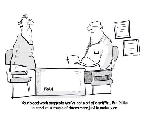 "Your blood work suggests you've got a bit of a sniffle. . . but I'd like to conduct a couple of dozen more just to make sure."