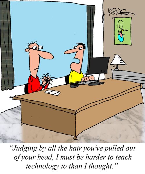 "Judging by all the hair you've pulled out of your head, I must be hard to teach technology to than I thought."