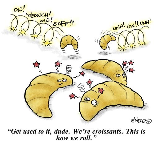 "Get used to it, dude. We're croissants. This is how we roll."