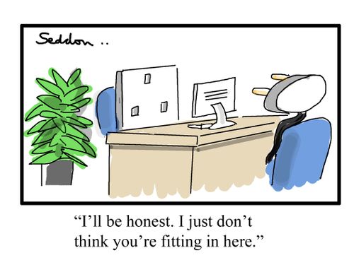 "I'll be honest. I just don't think you're fitting in here."