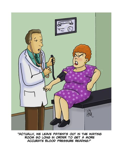 "Actually, we leave patients out in the waiting room so long in order to get a more accurate blood pressure reading!"