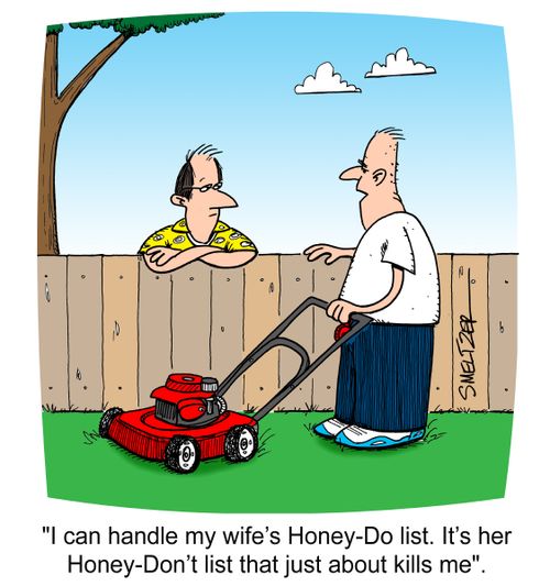 "I can handle my wife's Honey-Do list. It's her Honey-Don't list that just about kills me".