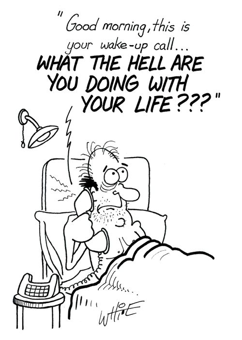 "Good morning, this is your wake-up call....What The Hell Are You Doing With Your Life???"