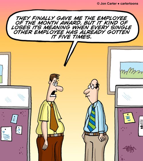 "They finally gave me the employee of the month award, but it kind of loses its meaning when every single other employee has already gotten it five times."
