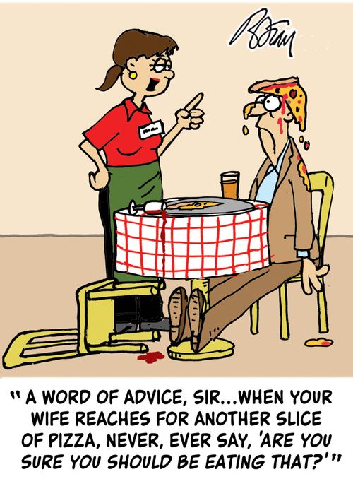 "A word of advice, sir...when your wife reaches for another slice of pizza, never, ever say, 'Are you sure you should be eating that?'"
