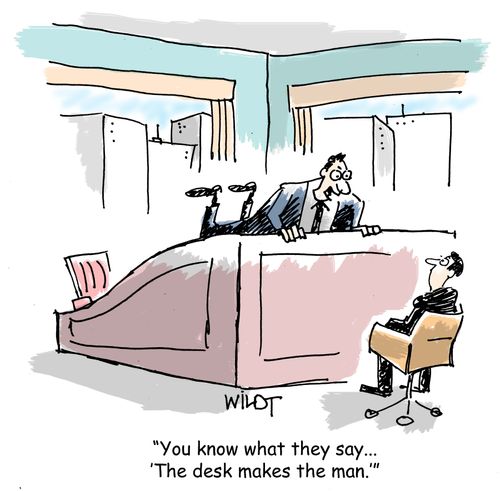 "You know what they say...'The desk makes the man.'"