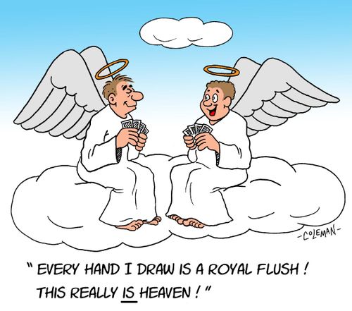 "Every hand I draw is a royal flush! This really is heaven!"