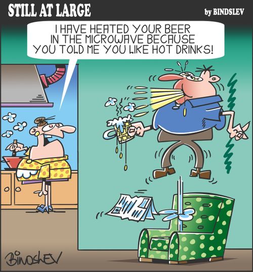 "I have heated your beer in the microwave because you told me you like hot drinks!"