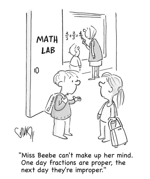 "Miss Beebe can't make up her mind.  One day fractions are proper, the next day they're improper."
