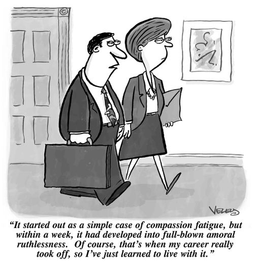 "It started out as a simple case of compassion fatigue, but within a week, it had developed into full-blown amoral ruthlessness. Of course, that's when my career really took off, so I've just learned to live with it."
