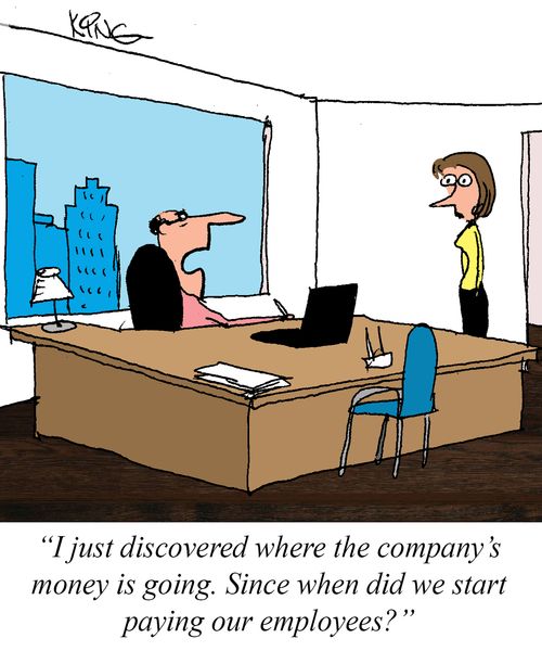 "I just discovered where the company's money is going. Since when did we start paying our employees?"