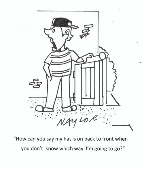 "How can you say my hat is on back to front when you don't know which way I'm going to go?"