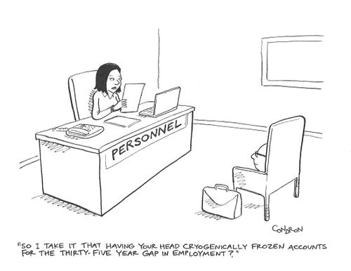 "So I take it that having your head cryogenically frozen accounts for the thirty-five year gap in employment?"