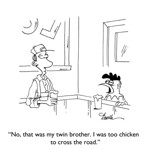 "No, that was my twin brother. I was too chicken to cross the road."