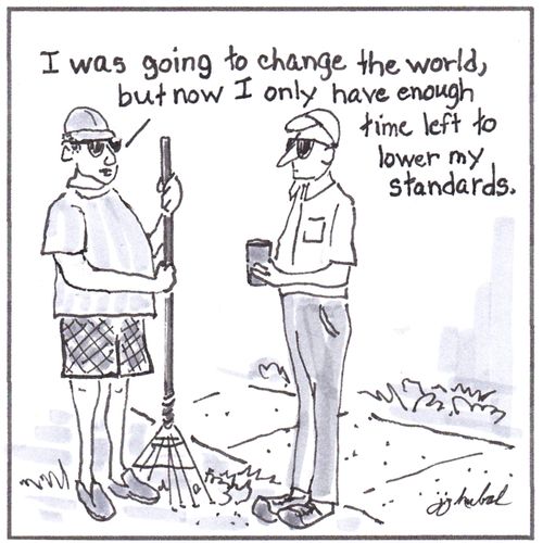 "I was going to change the world, but now I only have enough time left to lower my standards."