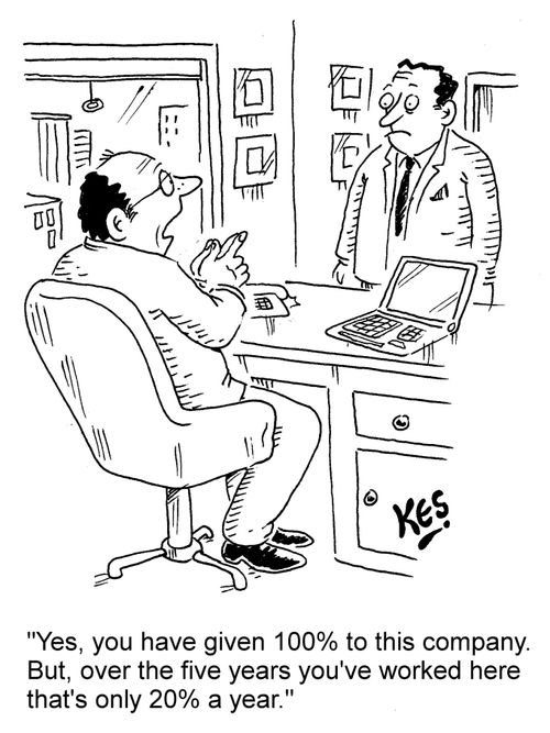 "Yes, you have given 100% to this company. But, over the five years you've worked here that's only 20% a year."