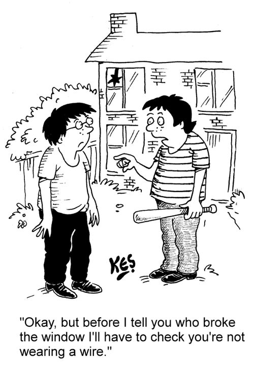 "Okay, but before I tell you who broke the window I'll have to check you're not wearing a wire."