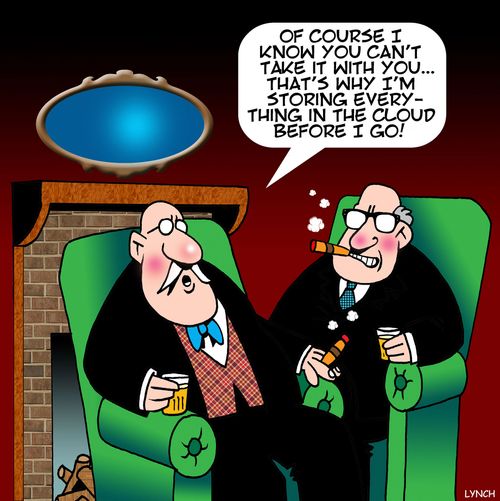 "Of course I know you can't take it with you....that's why I'm storing everything in the cloud before I go!"