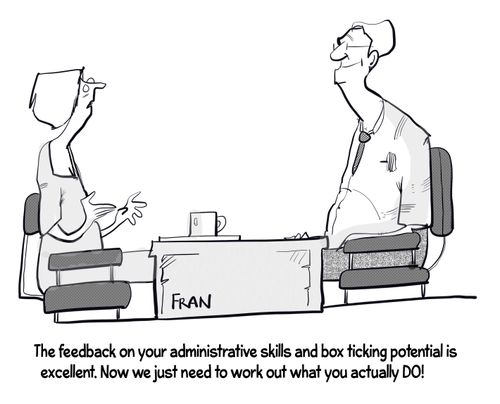 "The feedback on your administrative skills and box ticking potential is excellent. Now we just need to work out what you actually do!"