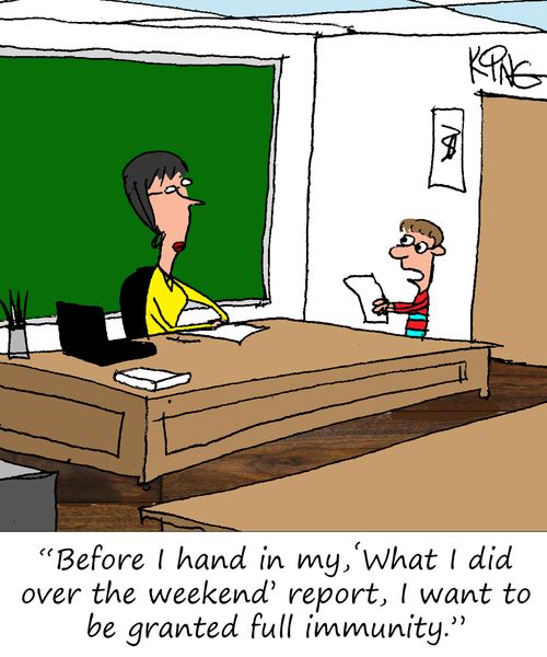 "Before I hand in my, 'What I did over the weekend' report, I want to be granted full immunity."