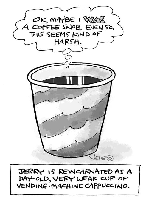 Jerry is reincarnated as a day-old, very weak cup of vending-machine cappuccino.