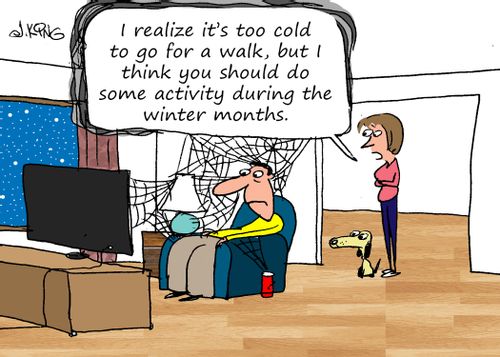 "I realize it's too cold to go for a walk, but I think you should so some activity during the winter months."