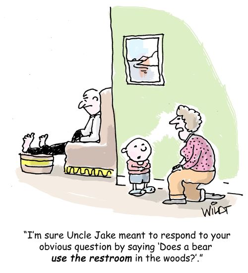 "I'm sure Uncle Jake meant to respond to your obvious question by saying 'Does a bear  use the restroom in the woods?'."