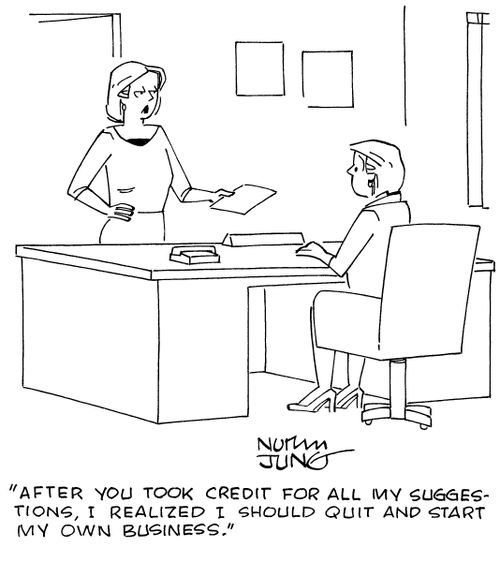 "After you took credit for all my suggestions, I realized I should quit and start my own business."