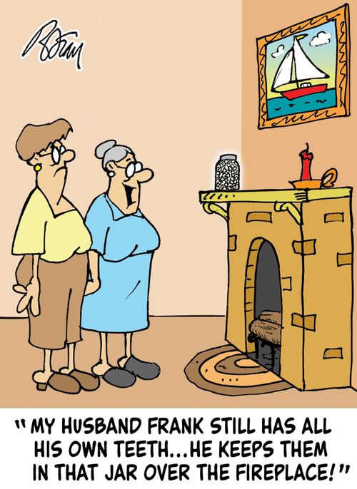 "My husband Frank still has all his own teeth...he keeps them in that jar over the fireplace!"